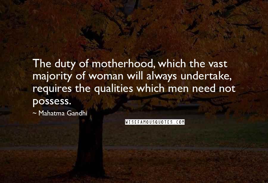 Mahatma Gandhi Quotes: The duty of motherhood, which the vast majority of woman will always undertake, requires the qualities which men need not possess.