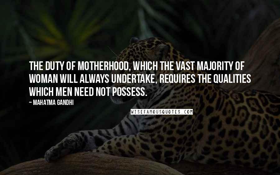 Mahatma Gandhi Quotes: The duty of motherhood, which the vast majority of woman will always undertake, requires the qualities which men need not possess.