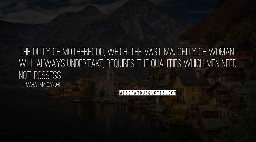 Mahatma Gandhi Quotes: The duty of motherhood, which the vast majority of woman will always undertake, requires the qualities which men need not possess.