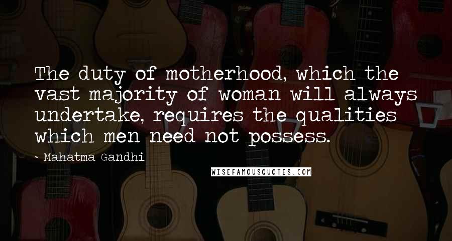 Mahatma Gandhi Quotes: The duty of motherhood, which the vast majority of woman will always undertake, requires the qualities which men need not possess.
