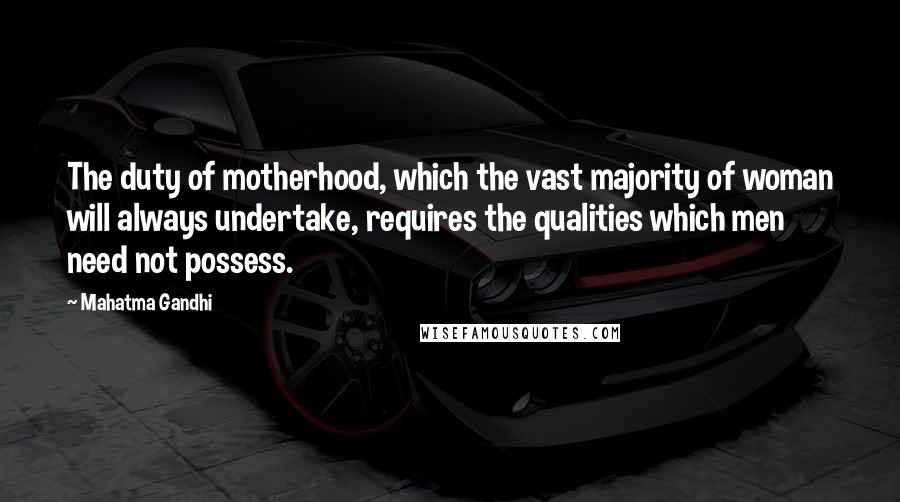 Mahatma Gandhi Quotes: The duty of motherhood, which the vast majority of woman will always undertake, requires the qualities which men need not possess.
