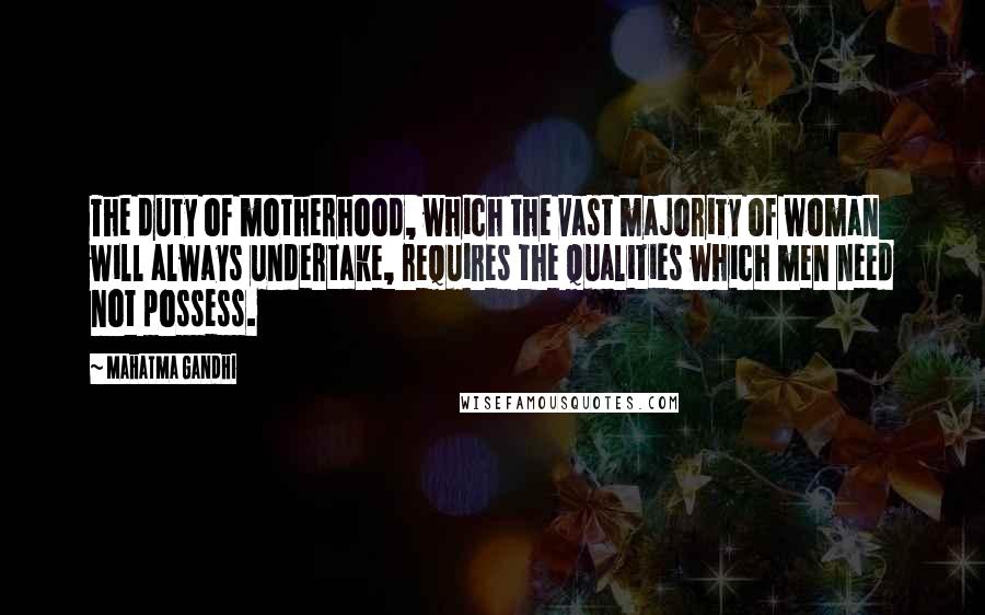 Mahatma Gandhi Quotes: The duty of motherhood, which the vast majority of woman will always undertake, requires the qualities which men need not possess.