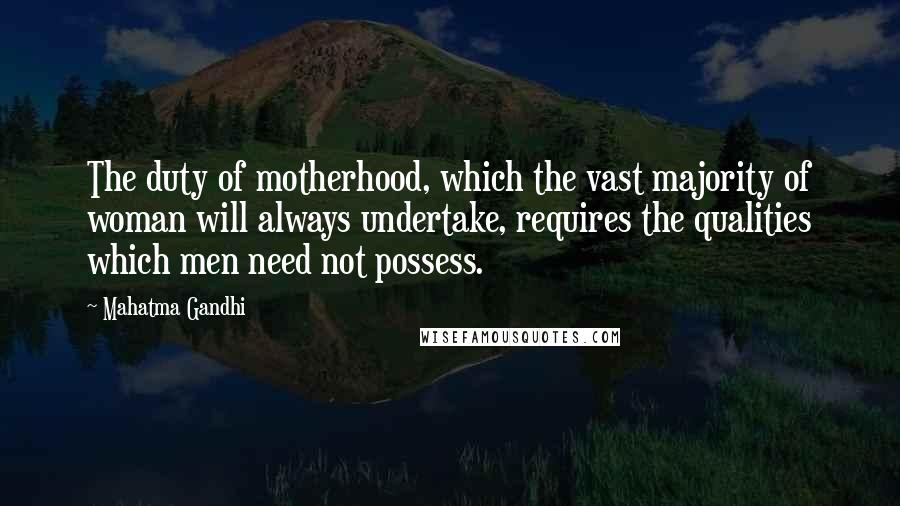Mahatma Gandhi Quotes: The duty of motherhood, which the vast majority of woman will always undertake, requires the qualities which men need not possess.