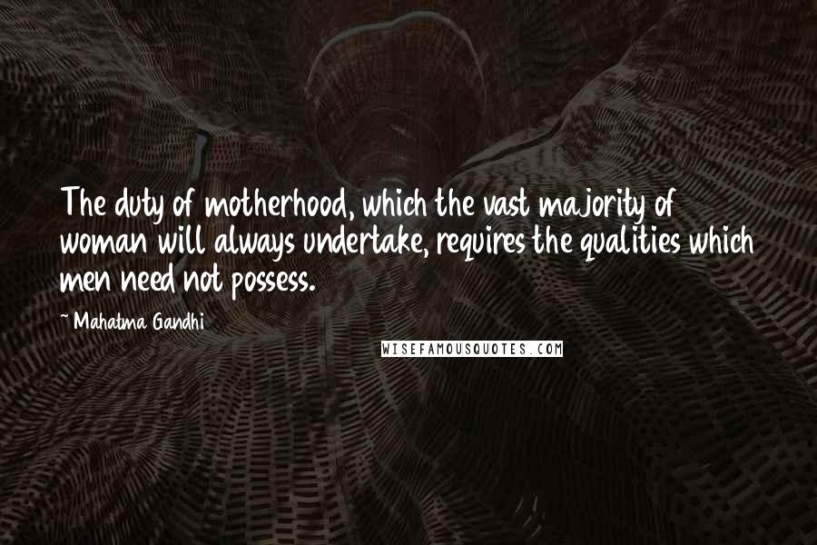 Mahatma Gandhi Quotes: The duty of motherhood, which the vast majority of woman will always undertake, requires the qualities which men need not possess.