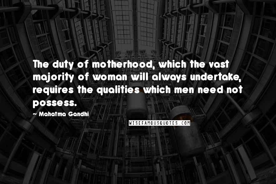 Mahatma Gandhi Quotes: The duty of motherhood, which the vast majority of woman will always undertake, requires the qualities which men need not possess.