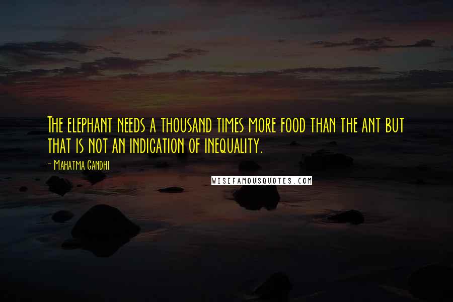 Mahatma Gandhi Quotes: The elephant needs a thousand times more food than the ant but that is not an indication of inequality.