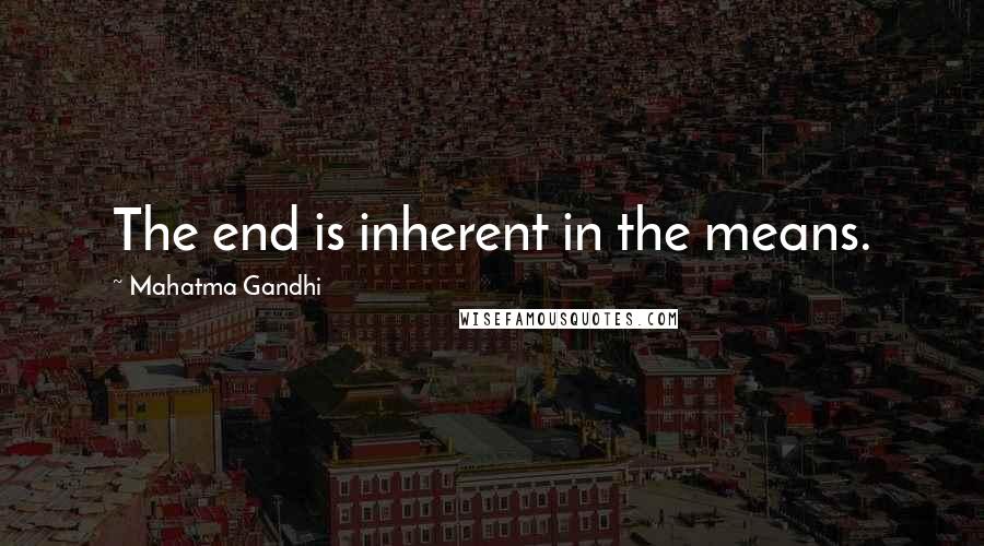 Mahatma Gandhi Quotes: The end is inherent in the means.