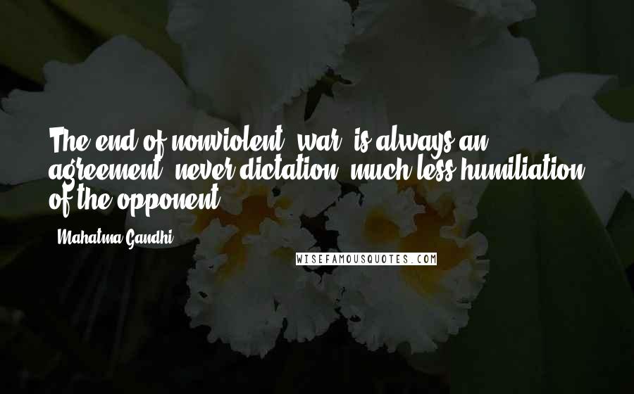 Mahatma Gandhi Quotes: The end of nonviolent 'war' is always an agreement, never dictation, much less humiliation of the opponent.