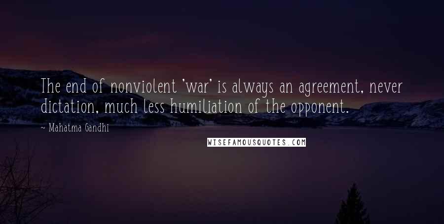 Mahatma Gandhi Quotes: The end of nonviolent 'war' is always an agreement, never dictation, much less humiliation of the opponent.