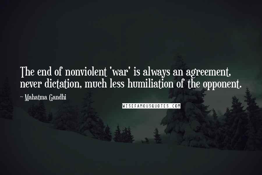 Mahatma Gandhi Quotes: The end of nonviolent 'war' is always an agreement, never dictation, much less humiliation of the opponent.