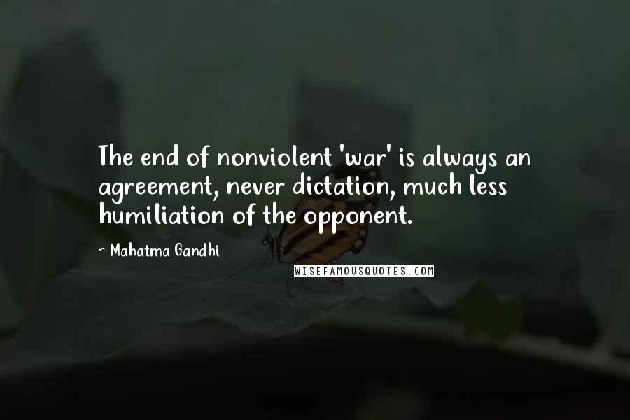 Mahatma Gandhi Quotes: The end of nonviolent 'war' is always an agreement, never dictation, much less humiliation of the opponent.