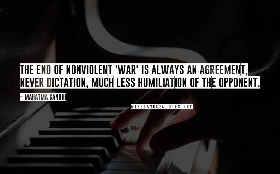 Mahatma Gandhi Quotes: The end of nonviolent 'war' is always an agreement, never dictation, much less humiliation of the opponent.