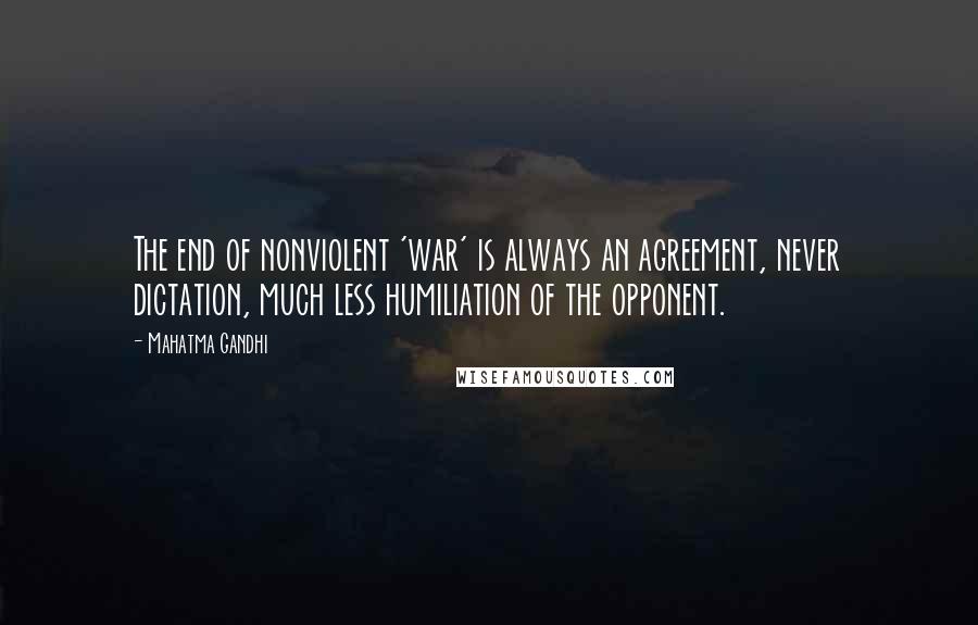 Mahatma Gandhi Quotes: The end of nonviolent 'war' is always an agreement, never dictation, much less humiliation of the opponent.