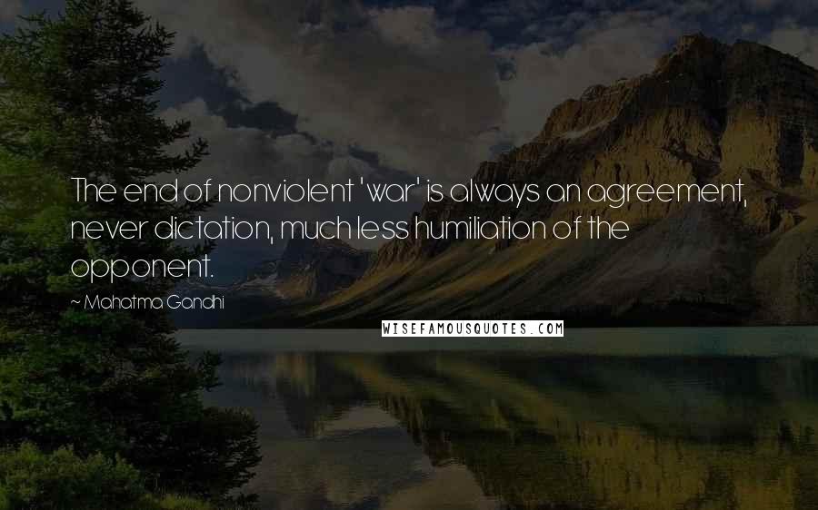 Mahatma Gandhi Quotes: The end of nonviolent 'war' is always an agreement, never dictation, much less humiliation of the opponent.