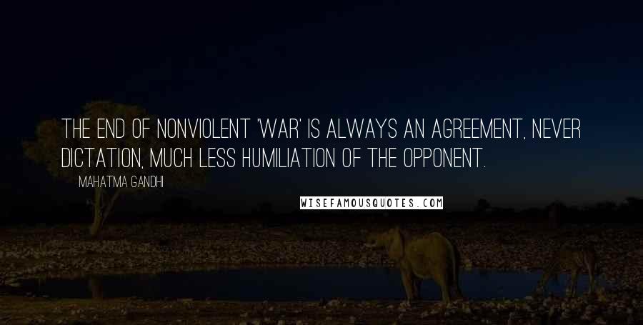 Mahatma Gandhi Quotes: The end of nonviolent 'war' is always an agreement, never dictation, much less humiliation of the opponent.