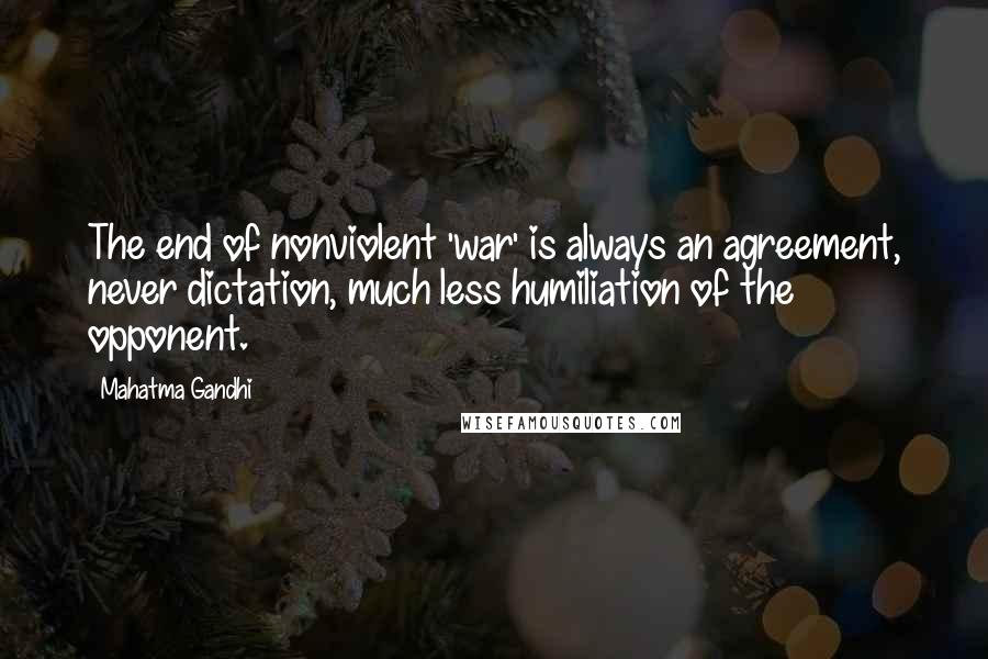 Mahatma Gandhi Quotes: The end of nonviolent 'war' is always an agreement, never dictation, much less humiliation of the opponent.