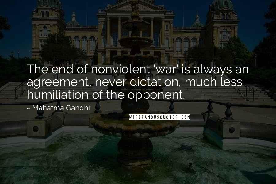 Mahatma Gandhi Quotes: The end of nonviolent 'war' is always an agreement, never dictation, much less humiliation of the opponent.