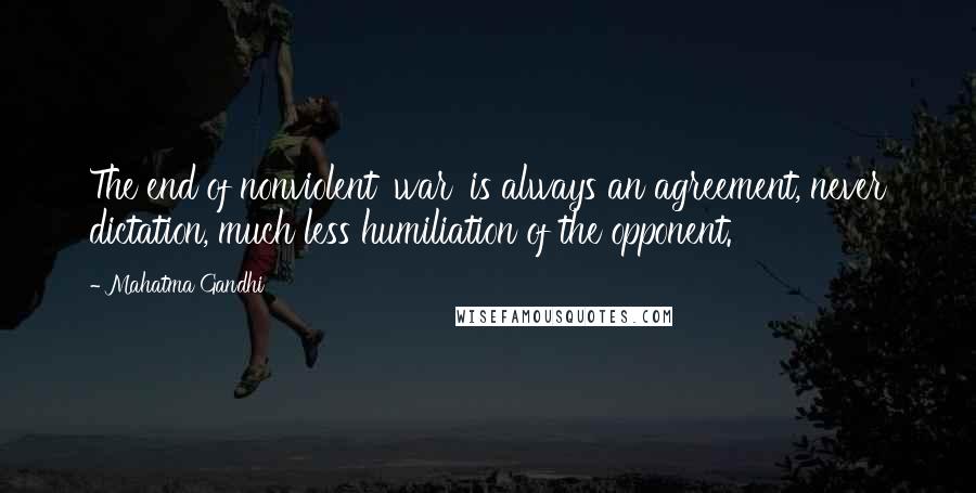 Mahatma Gandhi Quotes: The end of nonviolent 'war' is always an agreement, never dictation, much less humiliation of the opponent.