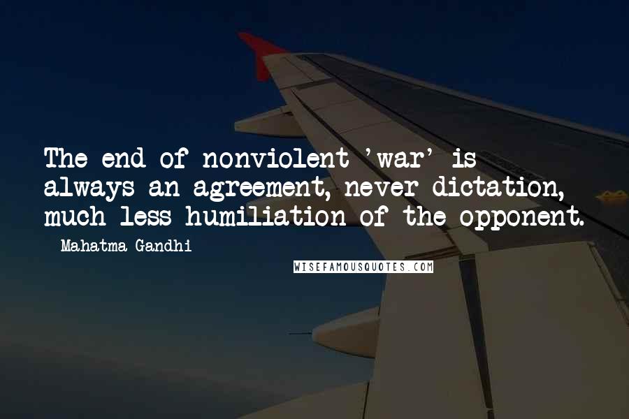 Mahatma Gandhi Quotes: The end of nonviolent 'war' is always an agreement, never dictation, much less humiliation of the opponent.