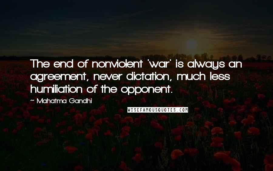 Mahatma Gandhi Quotes: The end of nonviolent 'war' is always an agreement, never dictation, much less humiliation of the opponent.