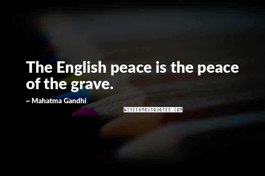Mahatma Gandhi Quotes: The English peace is the peace of the grave.