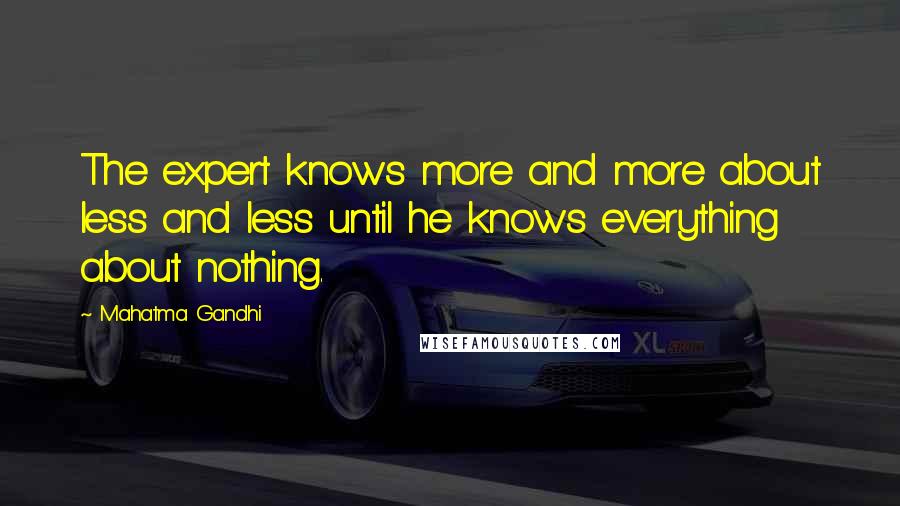 Mahatma Gandhi Quotes: The expert knows more and more about less and less until he knows everything about nothing.