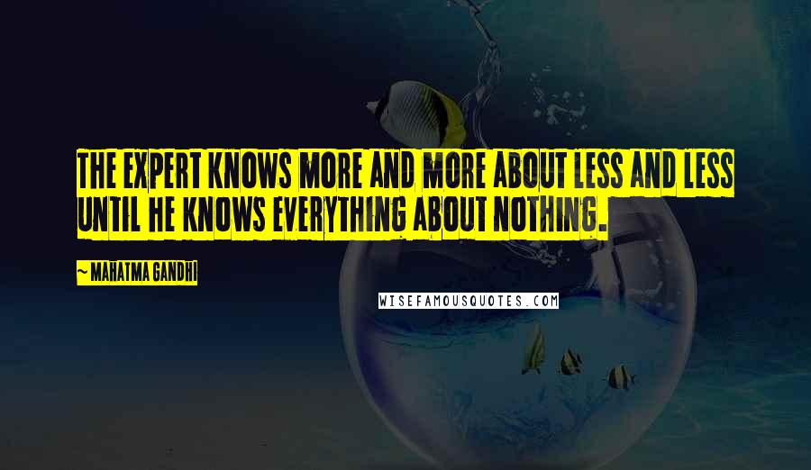 Mahatma Gandhi Quotes: The expert knows more and more about less and less until he knows everything about nothing.
