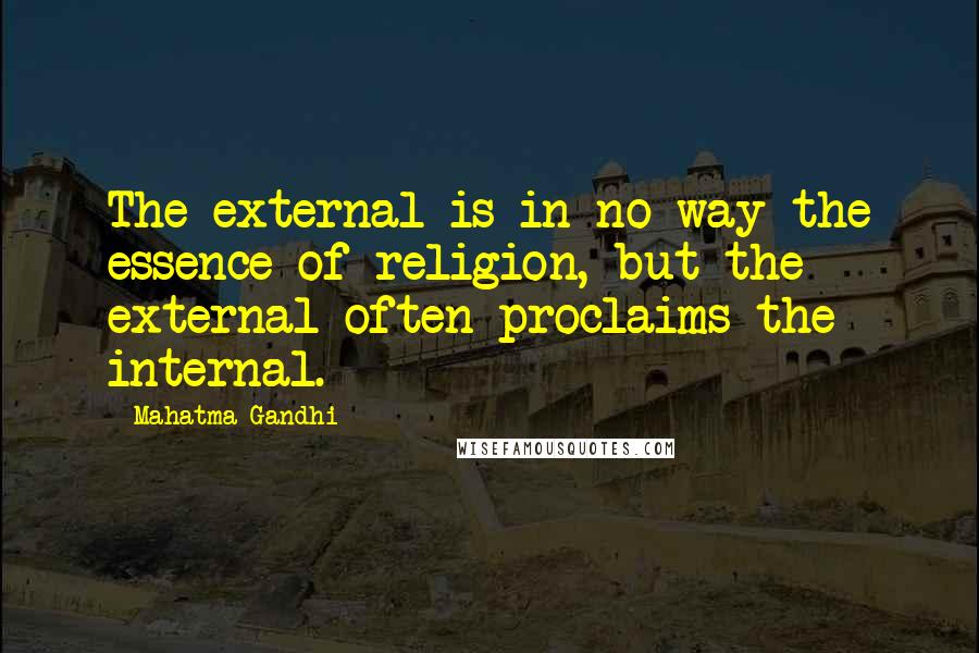 Mahatma Gandhi Quotes: The external is in no way the essence of religion, but the external often proclaims the internal.