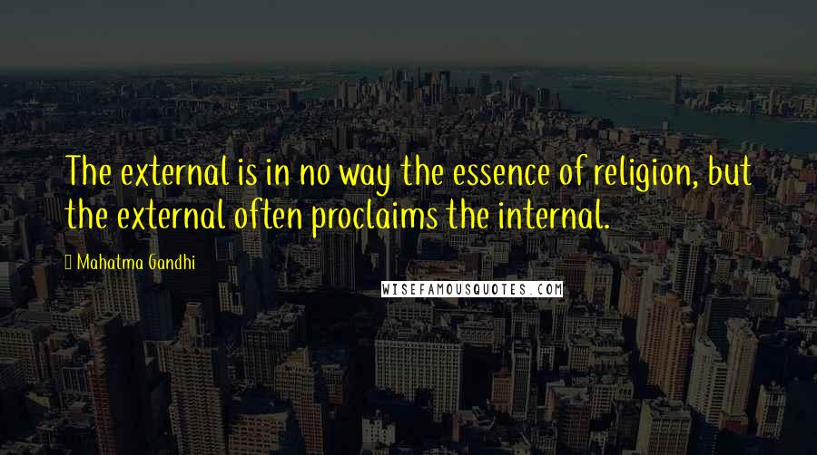 Mahatma Gandhi Quotes: The external is in no way the essence of religion, but the external often proclaims the internal.