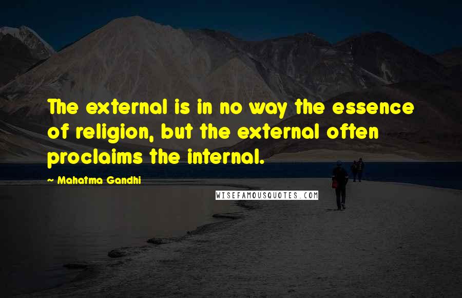 Mahatma Gandhi Quotes: The external is in no way the essence of religion, but the external often proclaims the internal.