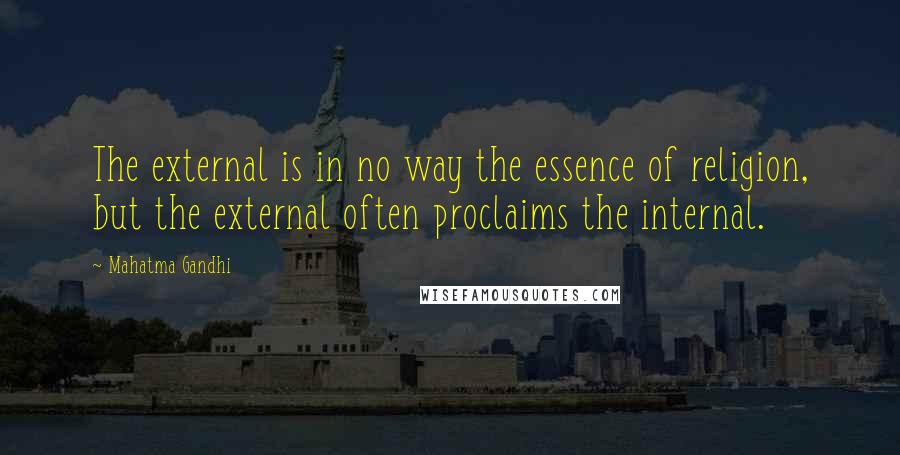 Mahatma Gandhi Quotes: The external is in no way the essence of religion, but the external often proclaims the internal.