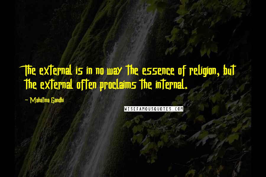 Mahatma Gandhi Quotes: The external is in no way the essence of religion, but the external often proclaims the internal.