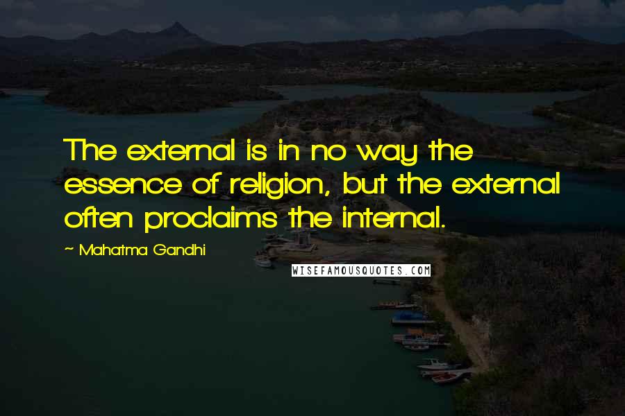 Mahatma Gandhi Quotes: The external is in no way the essence of religion, but the external often proclaims the internal.