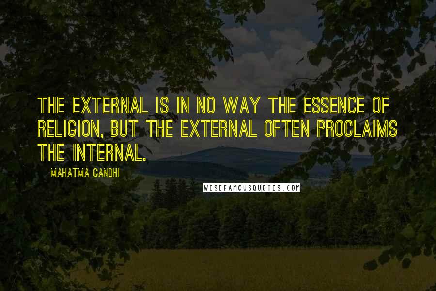 Mahatma Gandhi Quotes: The external is in no way the essence of religion, but the external often proclaims the internal.