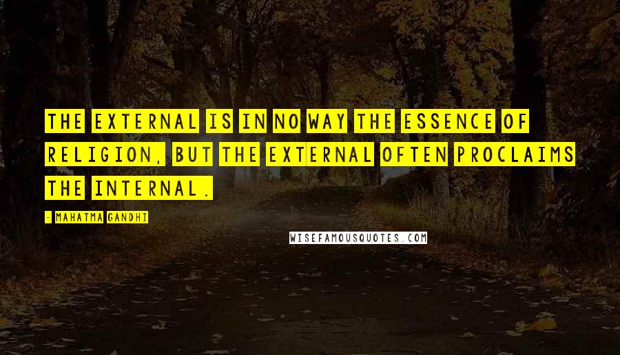 Mahatma Gandhi Quotes: The external is in no way the essence of religion, but the external often proclaims the internal.