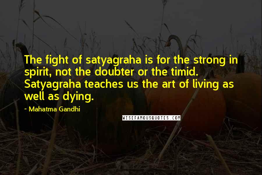 Mahatma Gandhi Quotes: The fight of satyagraha is for the strong in spirit, not the doubter or the timid. Satyagraha teaches us the art of living as well as dying.