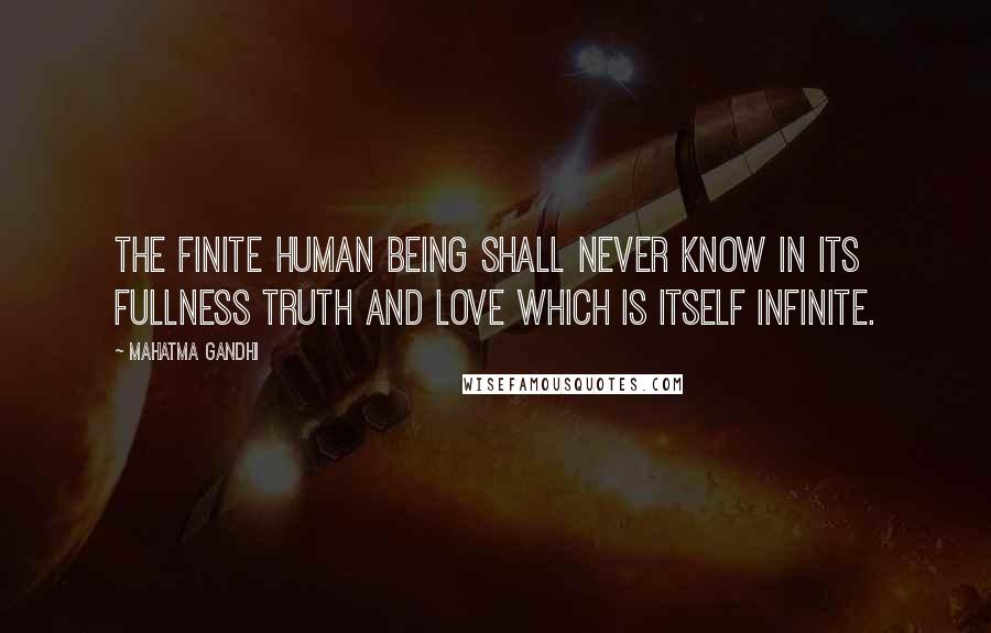 Mahatma Gandhi Quotes: The finite human being shall never know in its fullness Truth and Love which is itself infinite.