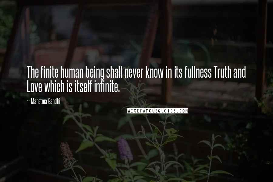 Mahatma Gandhi Quotes: The finite human being shall never know in its fullness Truth and Love which is itself infinite.