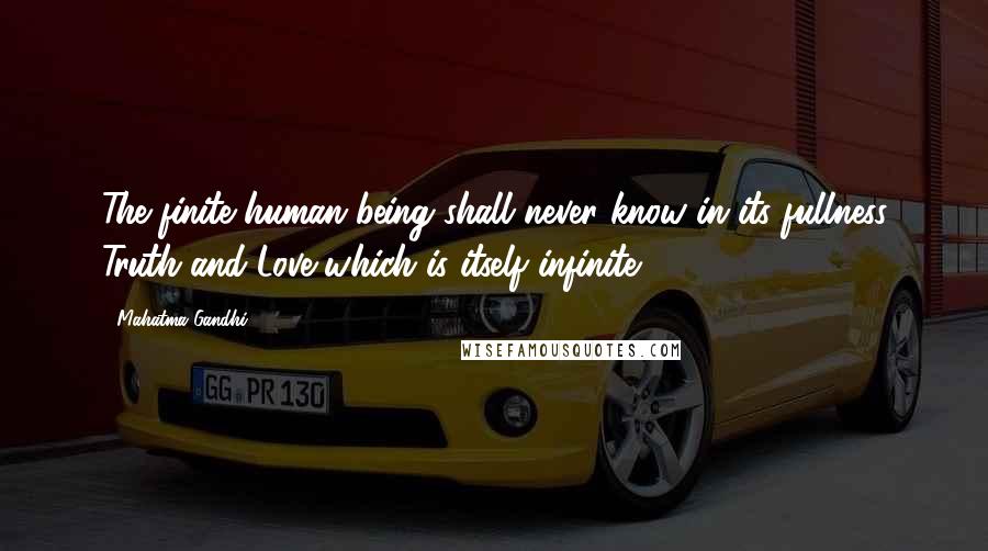 Mahatma Gandhi Quotes: The finite human being shall never know in its fullness Truth and Love which is itself infinite.