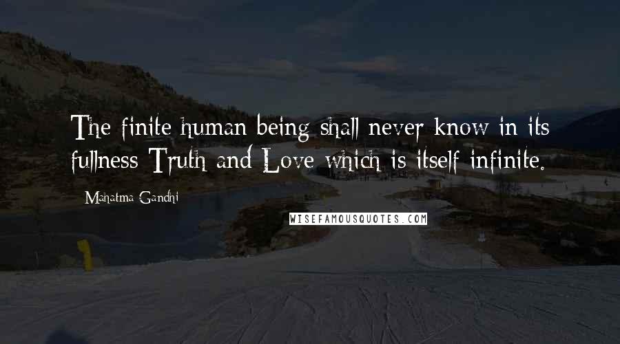 Mahatma Gandhi Quotes: The finite human being shall never know in its fullness Truth and Love which is itself infinite.