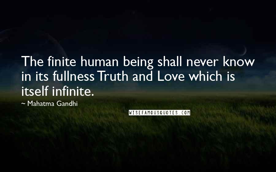 Mahatma Gandhi Quotes: The finite human being shall never know in its fullness Truth and Love which is itself infinite.