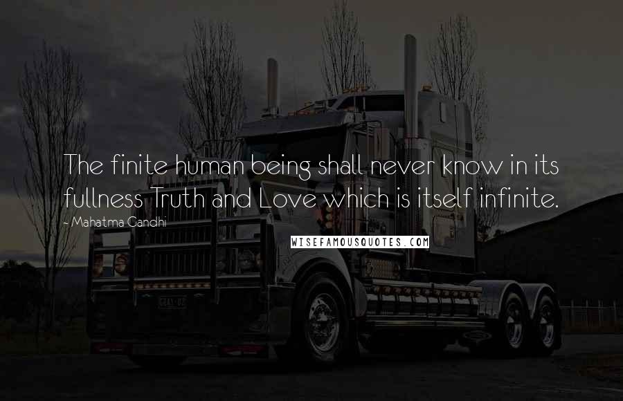 Mahatma Gandhi Quotes: The finite human being shall never know in its fullness Truth and Love which is itself infinite.