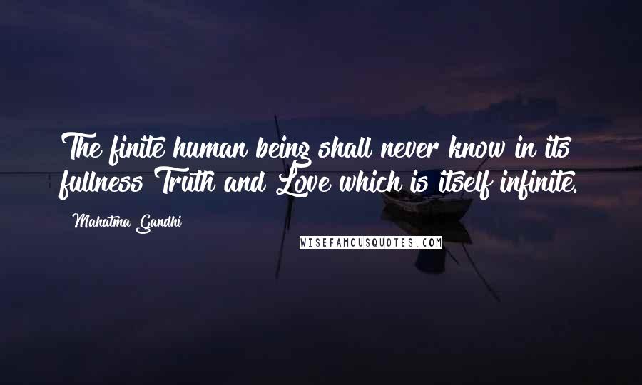 Mahatma Gandhi Quotes: The finite human being shall never know in its fullness Truth and Love which is itself infinite.