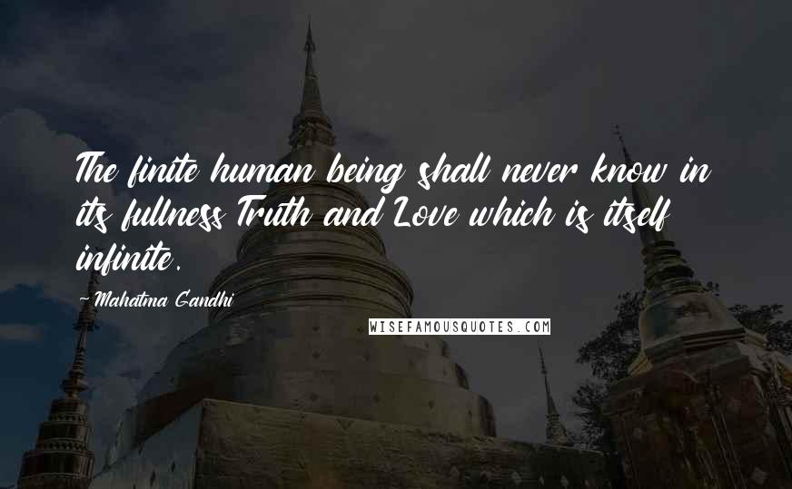 Mahatma Gandhi Quotes: The finite human being shall never know in its fullness Truth and Love which is itself infinite.