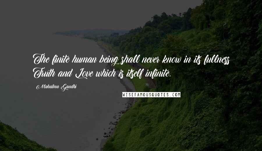 Mahatma Gandhi Quotes: The finite human being shall never know in its fullness Truth and Love which is itself infinite.