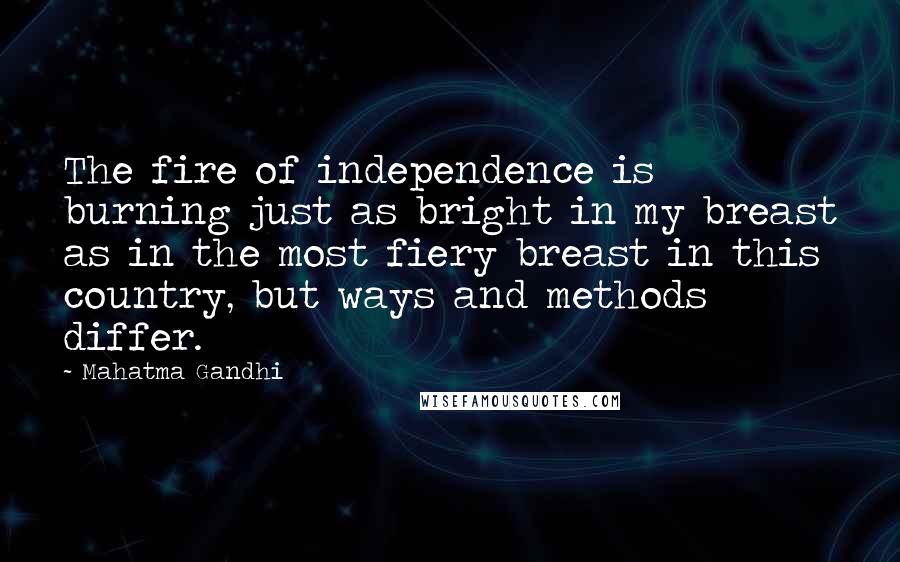 Mahatma Gandhi Quotes: The fire of independence is burning just as bright in my breast as in the most fiery breast in this country, but ways and methods differ.