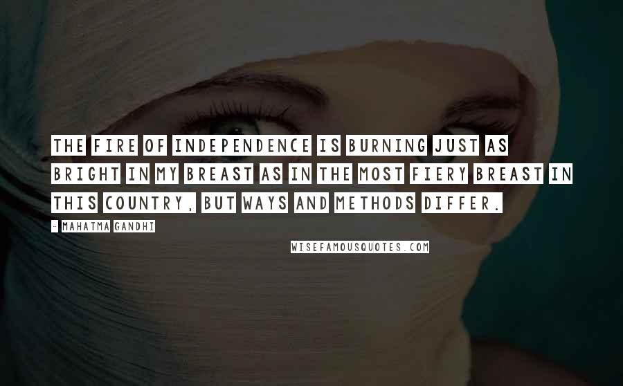 Mahatma Gandhi Quotes: The fire of independence is burning just as bright in my breast as in the most fiery breast in this country, but ways and methods differ.