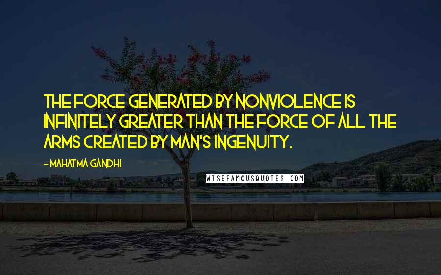 Mahatma Gandhi Quotes: The force generated by nonviolence is infinitely greater than the force of all the arms created by man's ingenuity.