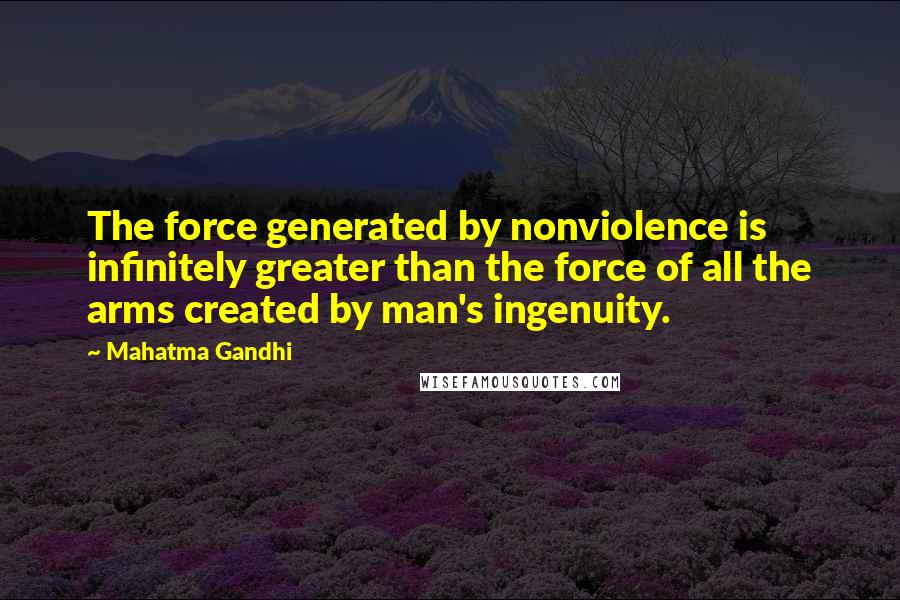 Mahatma Gandhi Quotes: The force generated by nonviolence is infinitely greater than the force of all the arms created by man's ingenuity.