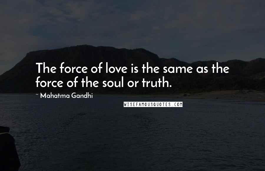 Mahatma Gandhi Quotes: The force of love is the same as the force of the soul or truth.